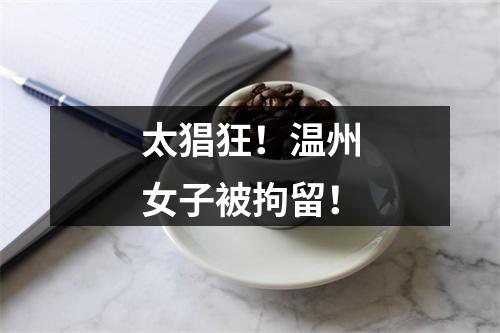 太猖狂！温州女子被拘留！