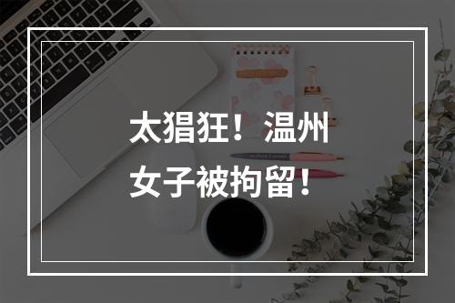 太猖狂！温州女子被拘留！