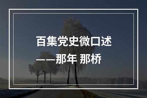 百集党史微口述——那年 那桥