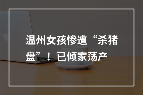 温州女孩惨遭“杀猪盘”！已倾家荡产