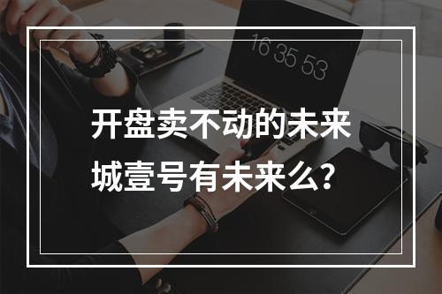 开盘卖不动的未来城壹号有未来么？