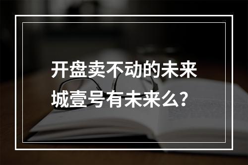 开盘卖不动的未来城壹号有未来么？