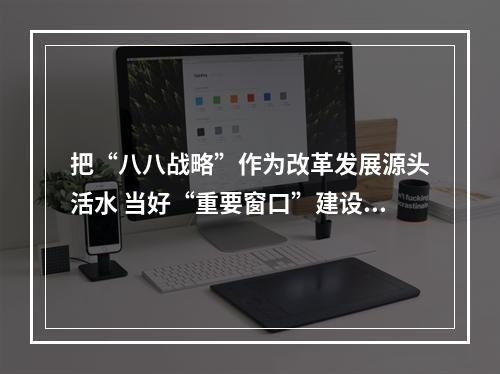 把“八八战略”作为改革发展源头活水 当好“重要窗口”建设者维护者展示者