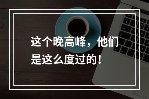 这个晚高峰，他们是这么度过的！