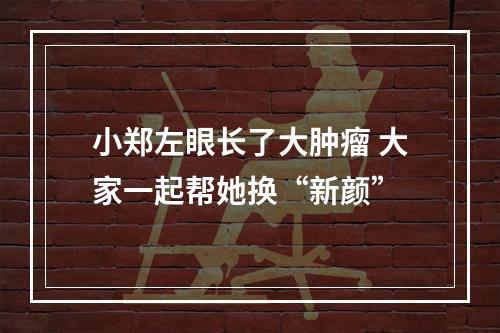 小郑左眼长了大肿瘤 大家一起帮她换“新颜”