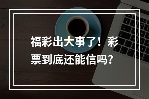 福彩出大事了！彩票到底还能信吗？