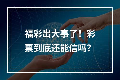 福彩出大事了！彩票到底还能信吗？
