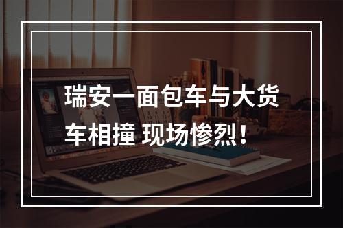 瑞安一面包车与大货车相撞 现场惨烈！