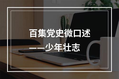 百集党史微口述——少年壮志