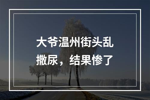 大爷温州街头乱撒尿，结果惨了