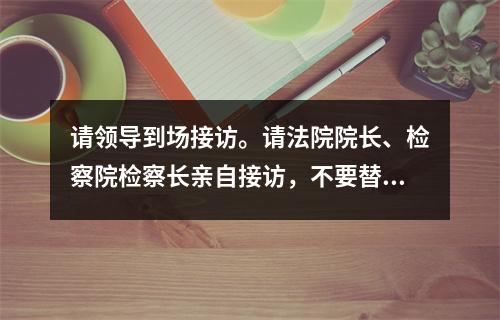 请领导到场接访。请法院院长、检察院检察长亲自接访，不要替代。
