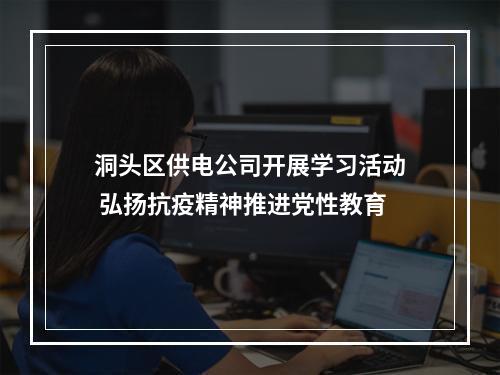 洞头区供电公司开展学习活动 弘扬抗疫精神推进党性教育