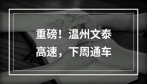 重磅！温州文泰高速，下周通车