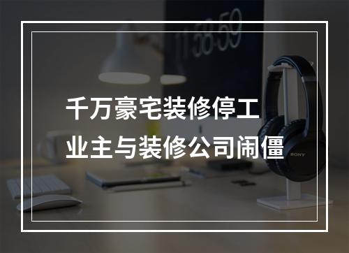 千万豪宅装修停工 业主与装修公司闹僵