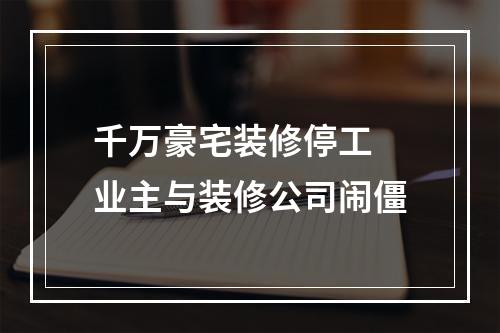 千万豪宅装修停工 业主与装修公司闹僵