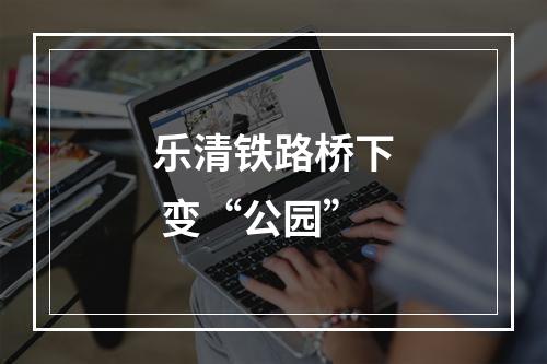 乐清铁路桥下 变“公园”