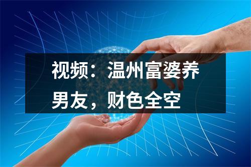 视频：温州富婆养男友，财色全空