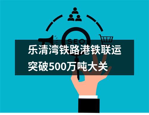乐清湾铁路港铁联运突破500万吨大关
