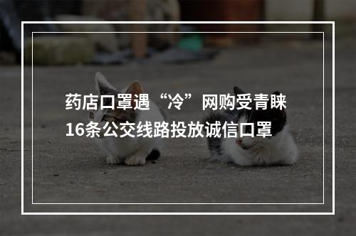 药店口罩遇“冷”网购受青睐 16条公交线路投放诚信口罩
