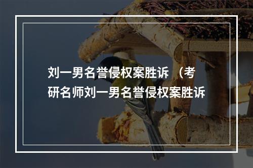 刘一男名誉侵权案胜诉 （考研名师刘一男名誉侵权案胜诉