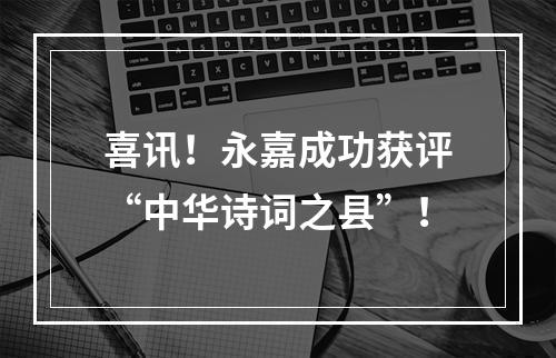 喜讯！永嘉成功获评“中华诗词之县”！