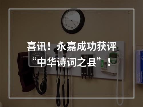 喜讯！永嘉成功获评“中华诗词之县”！