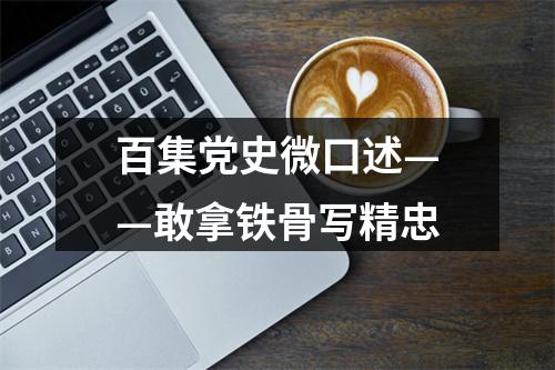百集党史微口述——敢拿铁骨写精忠