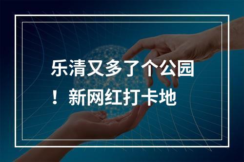 乐清又多了个公园！新网红打卡地