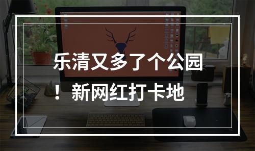 乐清又多了个公园！新网红打卡地