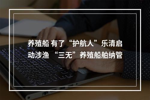 养殖船 有了“护航人”乐清启动涉渔 “三无”养殖船舶纳管