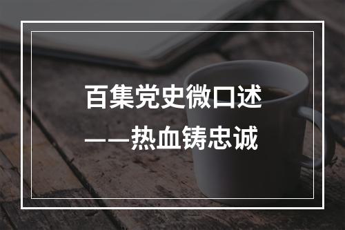 百集党史微口述——热血铸忠诚