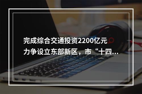 完成综合交通投资2200亿元 力争设立东部新区，市“十四五”规划发布 释放众多重磅消息