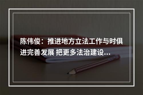 陈伟俊：推进地方立法工作与时俱进完善发展 把更多法治建设成果书写在温州大地上