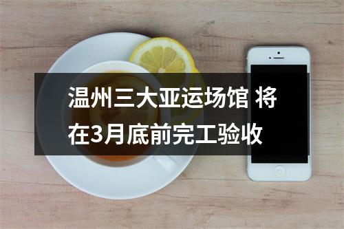 温州三大亚运场馆 将在3月底前完工验收
