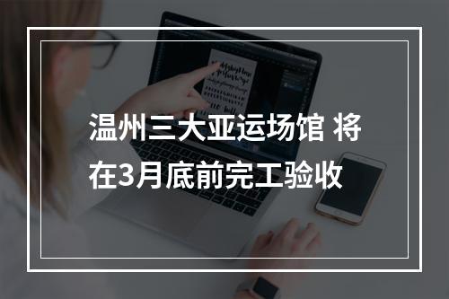 温州三大亚运场馆 将在3月底前完工验收