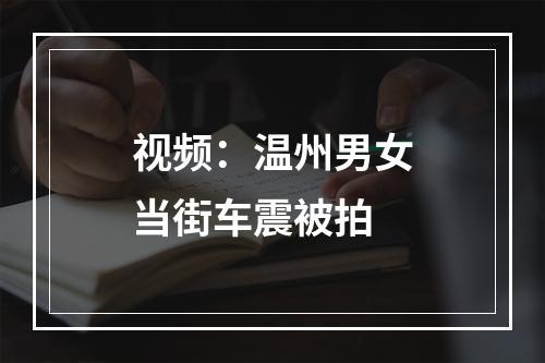 视频：温州男女当街车震被拍