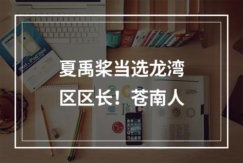 夏禹桨当选龙湾区区长！苍南人