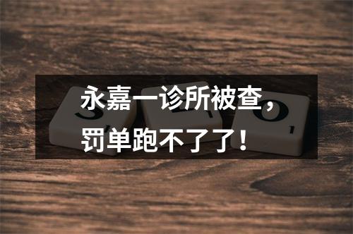 永嘉一诊所被查，罚单跑不了了！