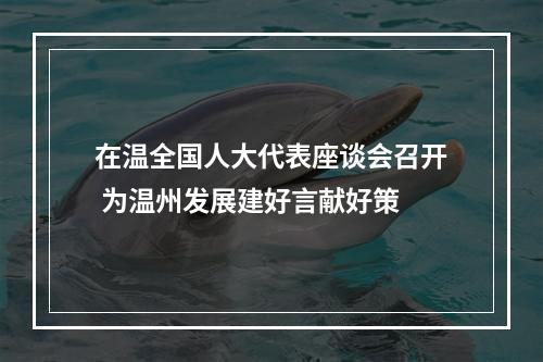 在温全国人大代表座谈会召开 为温州发展建好言献好策