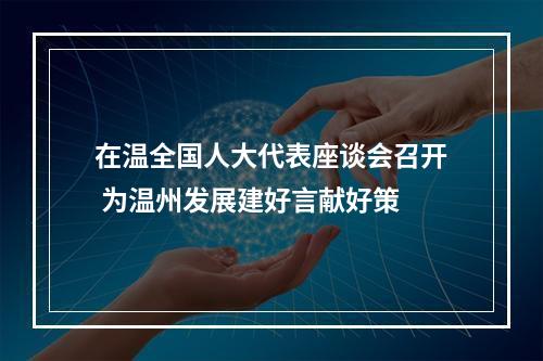 在温全国人大代表座谈会召开 为温州发展建好言献好策