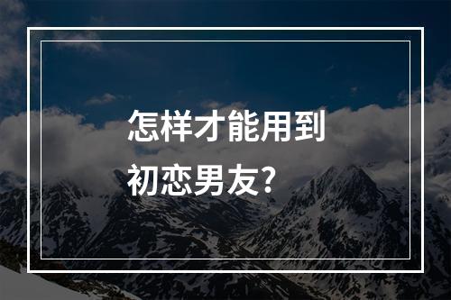 怎样才能用到初恋男友?