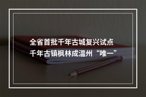 全省首批千年古城复兴试点 千年古镇枫林成温州“唯一”