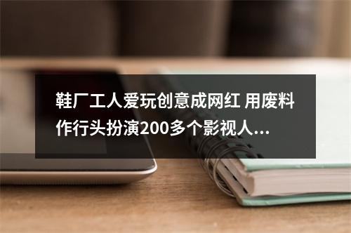 鞋厂工人爱玩创意成网红 用废料作行头扮演200多个影视人物
