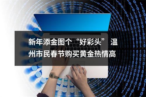 新年添金图个“好彩头” 温州市民春节购买黄金热情高