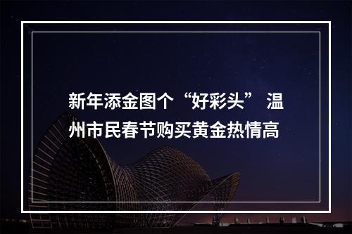新年添金图个“好彩头” 温州市民春节购买黄金热情高