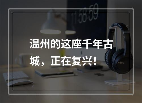 温州的这座千年古城，正在复兴！