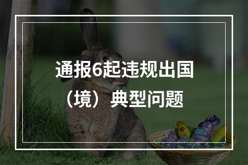 通报6起违规出国（境）典型问题