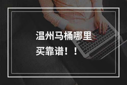 温州马桶哪里买靠谱！！