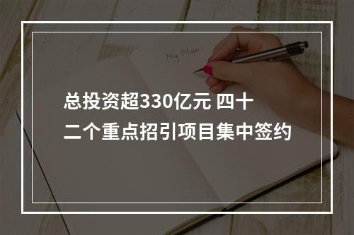 总投资超330亿元 四十二个重点招引项目集中签约