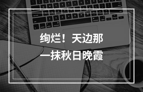 绚烂！天边那一抹秋日晚霞